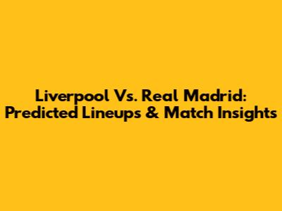 Liverpool Vs. Real Madrid: Predicted Lineups & Match Insights