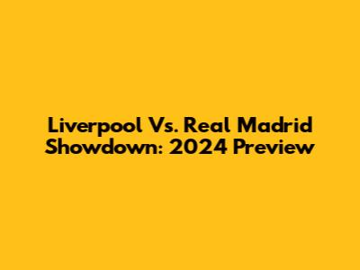 Liverpool Vs. Real Madrid Showdown: 2024 Preview