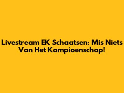 Livestream EK Schaatsen: Mis Niets Van Het Kampioenschap!