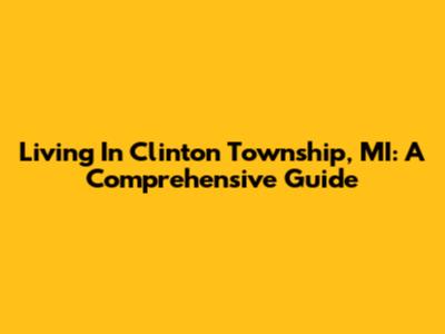 Living In Clinton Township, MI: A Comprehensive Guide
