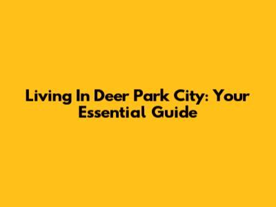 Living In Deer Park City: Your Essential Guide
