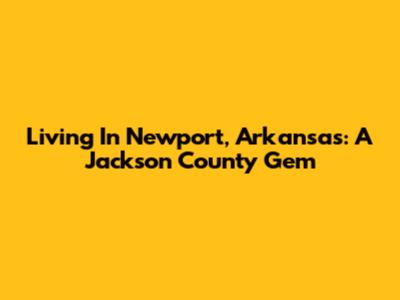 Living In Newport, Arkansas: A Jackson County Gem