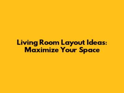 Living Room Layout Ideas: Maximize Your Space