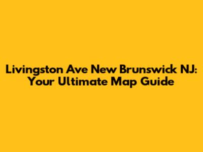 Livingston Ave New Brunswick NJ: Your Ultimate Map Guide
