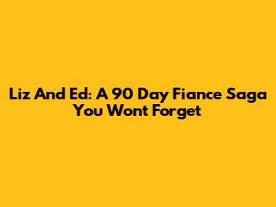 Liz And Ed: A 90 Day Fiance Saga You Won't Forget