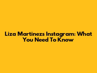 Liza Martinez's Instagram: What You Need To Know