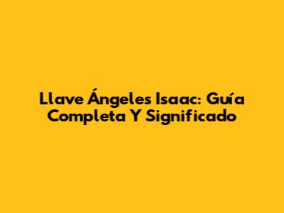 Llave Ángeles Isaac: Guía Completa Y Significado