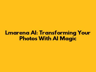 Lmarena AI: Transforming Your Photos With AI Magic