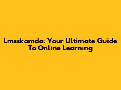 Lmsskomda: Your Ultimate Guide To Online Learning
