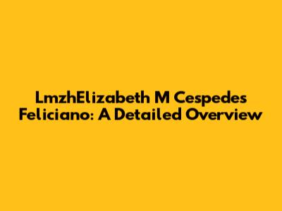 LmzhElizabeth M Cespedes Feliciano: A Detailed Overview