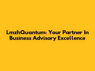 LmzhQuantum: Your Partner In Business Advisory Excellence