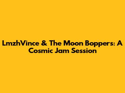 LmzhVince & The Moon Boppers: A Cosmic Jam Session