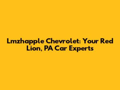 Lmzhapple Chevrolet: Your Red Lion, PA Car Experts