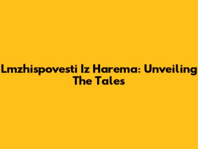 Lmzhispovesti Iz Harema: Unveiling The Tales