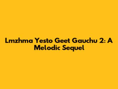 Lmzhma Yesto Geet Gauchu 2: A Melodic Sequel