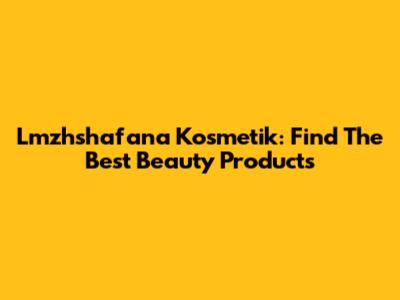 Lmzhshafana Kosmetik: Find The Best Beauty Products