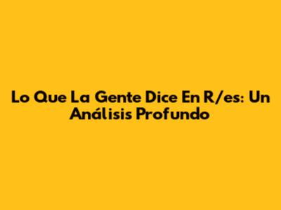 Lo Que La Gente Dice En R/es: Un Análisis Profundo