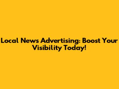 Local News Advertising: Boost Your Visibility Today!