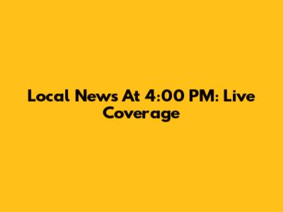 Local News At 4:00 PM: Live Coverage