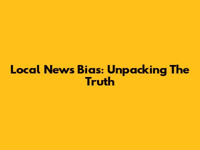 Local News Bias: Unpacking The Truth