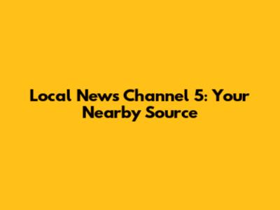 Local News Channel 5: Your Nearby Source