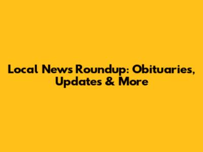 Local News Roundup: Obituaries, Updates & More
