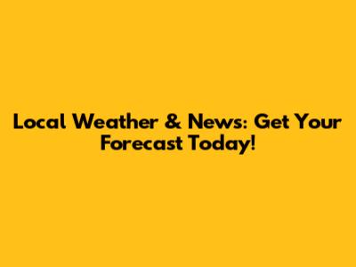 Local Weather & News: Get Your Forecast Today!