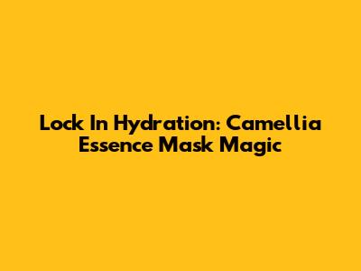 Lock In Hydration: Camellia Essence Mask Magic