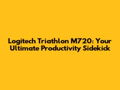 Logitech Triathlon M720: Your Ultimate Productivity Sidekick