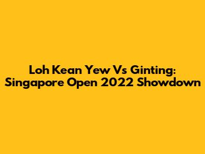 Loh Kean Yew Vs Ginting: Singapore Open 2022 Showdown