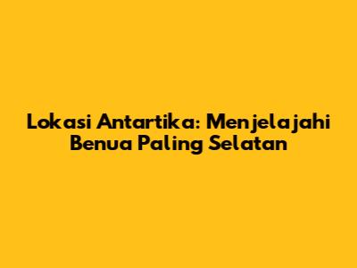 Lokasi Antartika: Menjelajahi Benua Paling Selatan