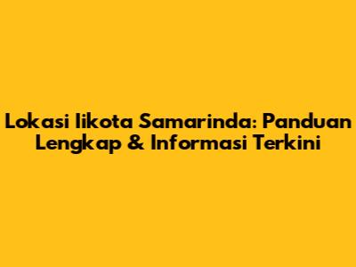 Lokasi Iikota Samarinda: Panduan Lengkap & Informasi Terkini