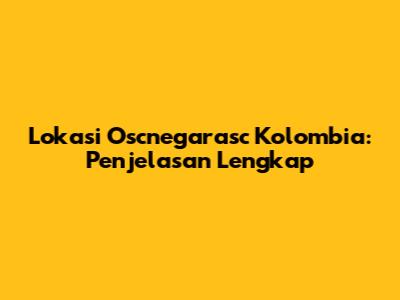 Lokasi Oscnegarasc Kolombia: Penjelasan Lengkap