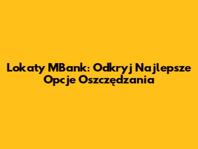 Lokaty MBank: Odkryj Najlepsze Opcje Oszczędzania