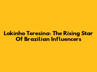 Lokinho Teresina: The Rising Star Of Brazilian Influencers