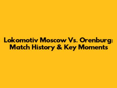 Lokomotiv Moscow Vs. Orenburg: Match History & Key Moments