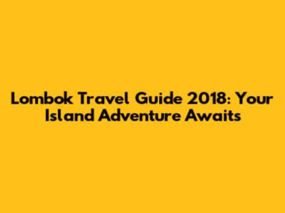 Lombok Travel Guide 2018: Your Island Adventure Awaits