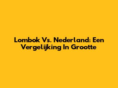 Lombok Vs. Nederland: Een Vergelijking In Grootte