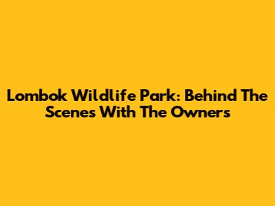 Lombok Wildlife Park: Behind The Scenes With The Owners