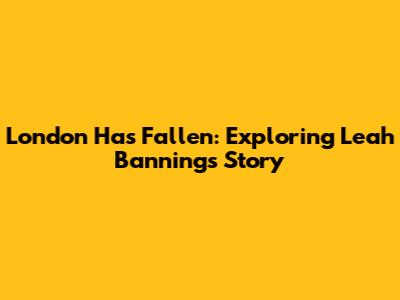 London Has Fallen: Exploring Leah Banning's Story