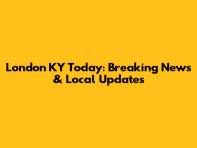 London KY Today: Breaking News & Local Updates