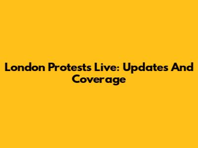 London Protests Live: Updates And Coverage