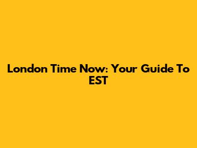 London Time Now: Your Guide To EST