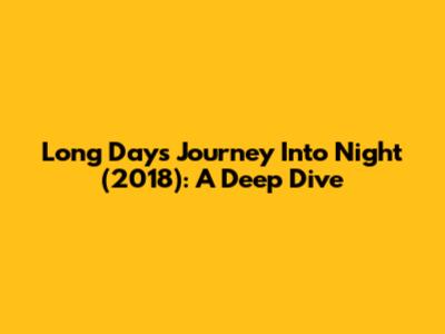 Long Day's Journey Into Night (2018): A Deep Dive