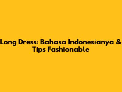 Long Dress: Bahasa Indonesianya & Tips Fashionable