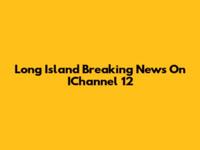Long Island Breaking News On IChannel 12