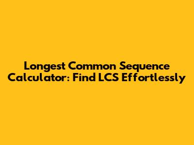 Longest Common Sequence Calculator: Find LCS Effortlessly