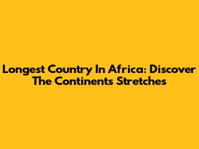 Longest Country In Africa: Discover The Continent's Stretches