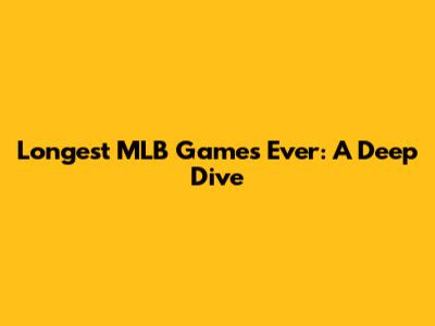 Longest MLB Games Ever: A Deep Dive