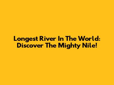 Longest River In The World: Discover The Mighty Nile!